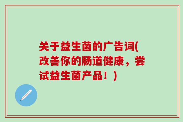 关于益生菌的广告词(改善你的肠道健康，尝试益生菌产品！)