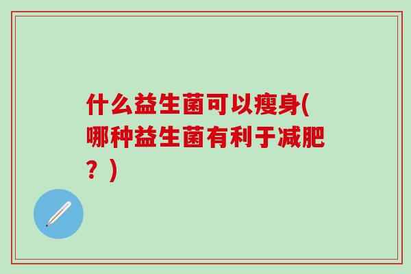 什么益生菌可以瘦身(哪种益生菌有利于？)