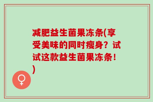 益生菌果冻条(享受美味的同时瘦身？试试这款益生菌果冻条！)