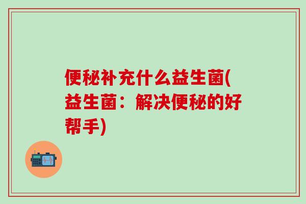 补充什么益生菌(益生菌：解决的好帮手)
