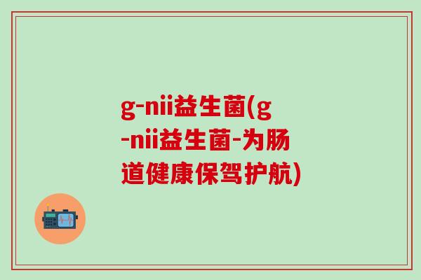 g-nii益生菌(g-nii益生菌-为肠道健康保驾护航)