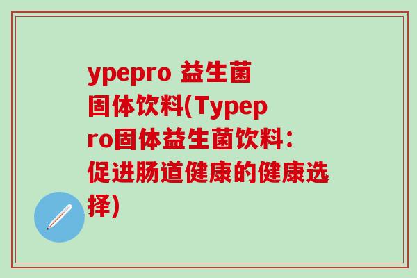 ypepro 益生菌固体饮料(Typepro固体益生菌饮料:促进肠道健康的健康选择) ypepro 益生菌固体饮料(Typepro固体益生菌饮料:促进肠道健康的健康选择)
