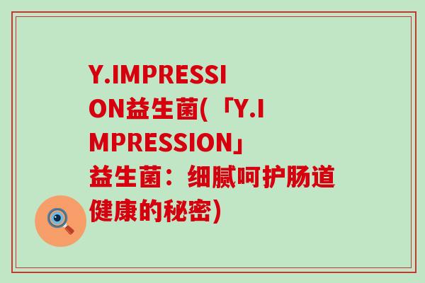 Y.IMPRESSION益生菌(「Y.IMPRESSION」益生菌：细腻呵护肠道健康的秘密)
