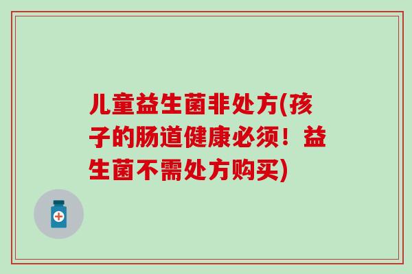 儿童益生菌非处方(孩子的肠道健康必须！益生菌不需处方购买)