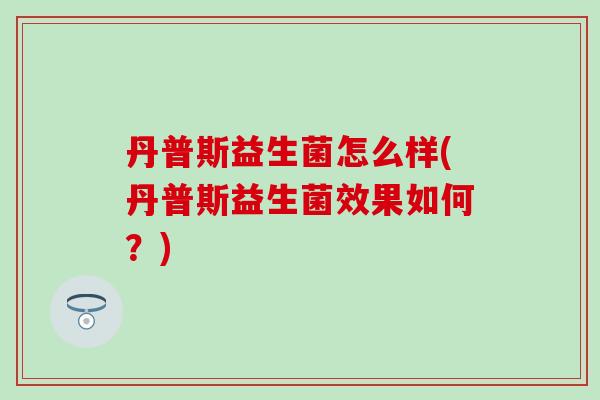 丹普斯益生菌怎么样(丹普斯益生菌效果如何？)