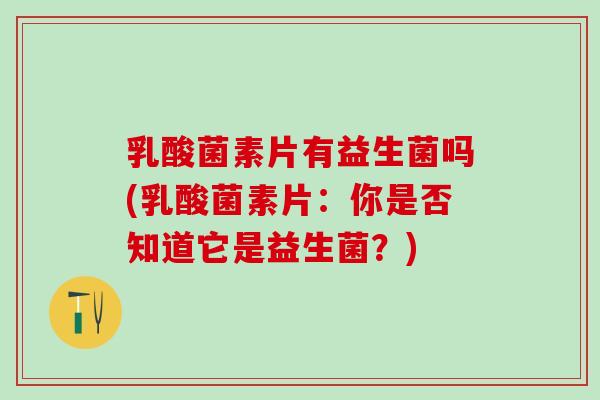 乳酸菌素片有益生菌吗(乳酸菌素片：你是否知道它是益生菌？)