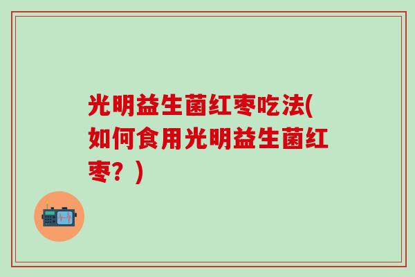 光明益生菌红枣吃法(如何食用光明益生菌红枣？)