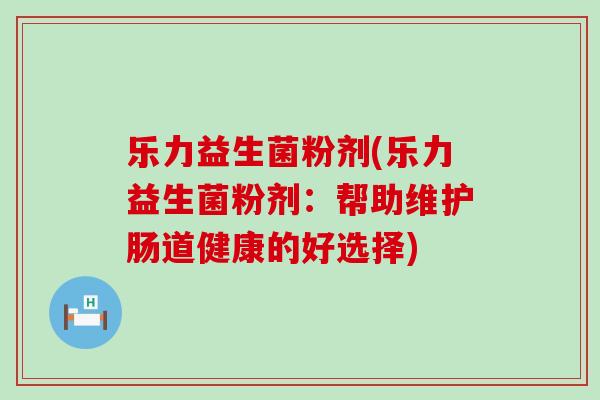 乐力益生菌粉剂(乐力益生菌粉剂：帮助维护肠道健康的好选择)