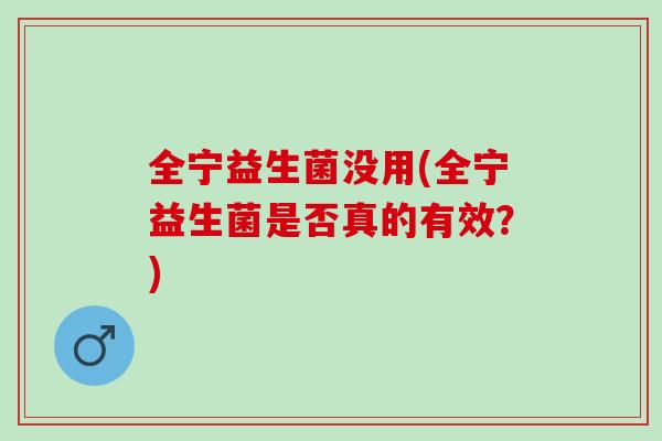 全宁益生菌没用(全宁益生菌是否真的有效？)