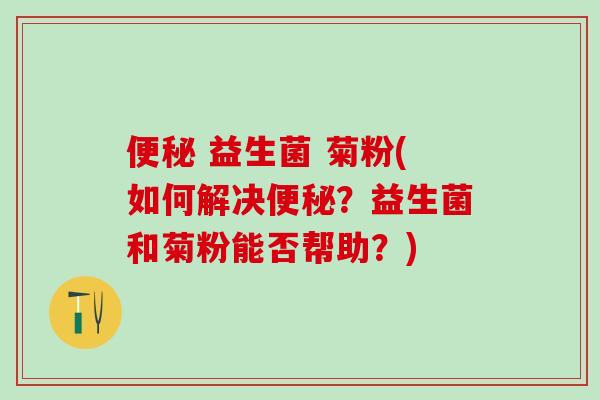  益生菌 菊粉(如何解决？益生菌和菊粉能否帮助？)