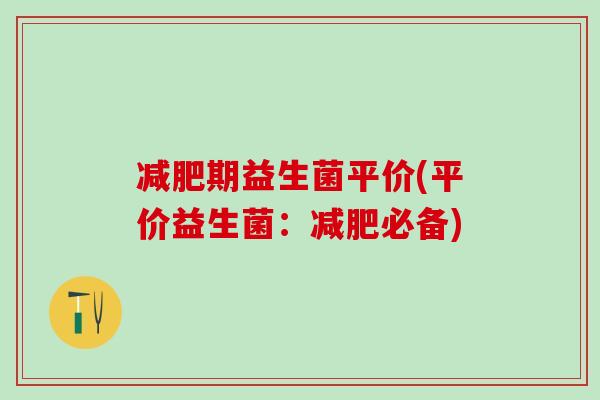 期益生菌平价(平价益生菌：必备)