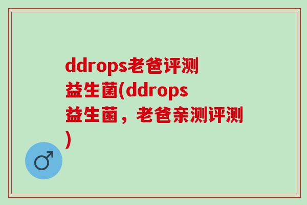 ddrops老爸评测益生菌(ddrops益生菌，老爸亲测评测)