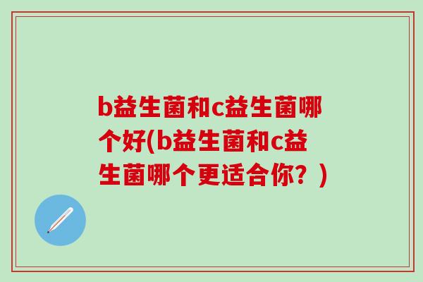 b益生菌和c益生菌哪个好(b益生菌和c益生菌哪个更适合你？)