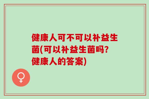 健康人可不可以补益生菌(可以补益生菌吗？健康人的答案)