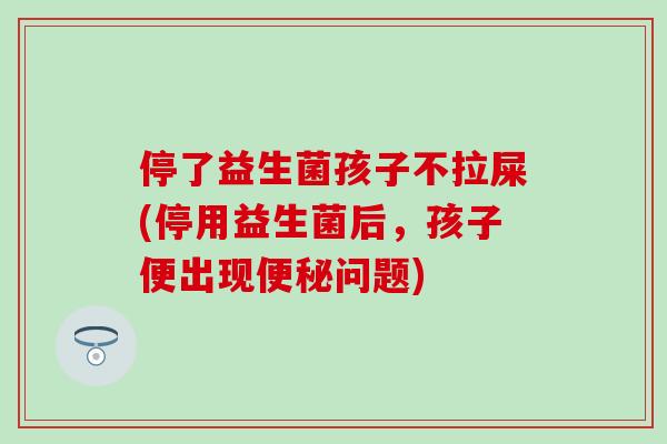 停了益生菌孩子不拉屎(停用益生菌后，孩子便出现问题)