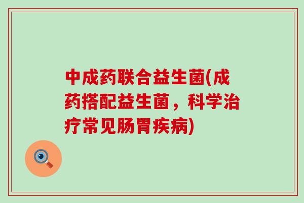 中成药联合益生菌(成药搭配益生菌，科学常见肠胃)
