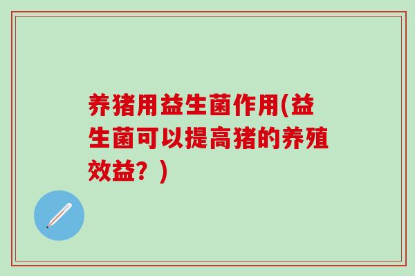 养猪用益生菌作用(益生菌可以提高猪的养殖效益？)