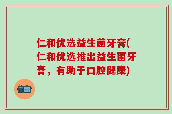 仁和优选益生菌牙膏(仁和优选推出益生菌牙膏，有助于口腔健康)