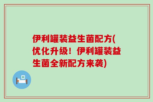 伊利罐装益生菌配方(优化升级！伊利罐装益生菌全新配方来袭)