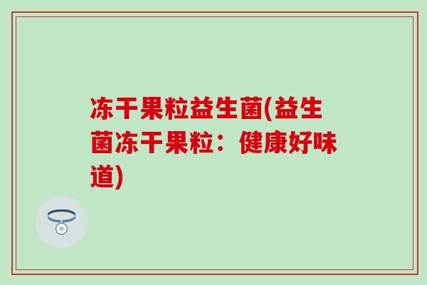 冻干果粒益生菌(益生菌冻干果粒：健康好味道)