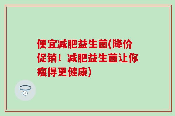 便宜益生菌(降价促销！益生菌让你瘦得更健康)