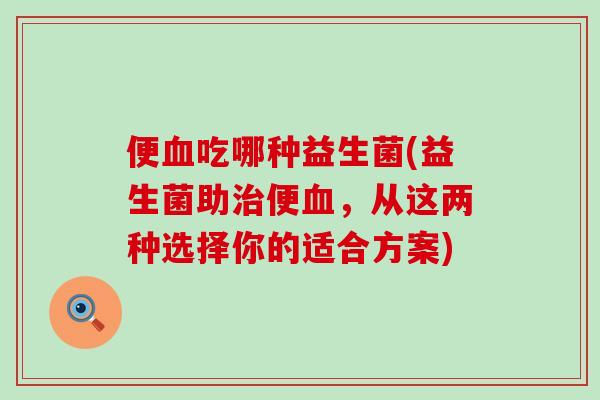 便吃哪种益生菌(益生菌助便，从这两种选择你的适合方案)