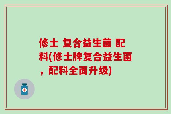 修士 复合益生菌 配料(修士牌复合益生菌，配料全面升级)