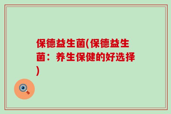 保德益生菌(保德益生菌：养生保健的好选择)