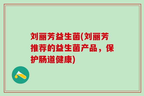 刘丽芳益生菌(刘丽芳推荐的益生菌产品，保护肠道健康)