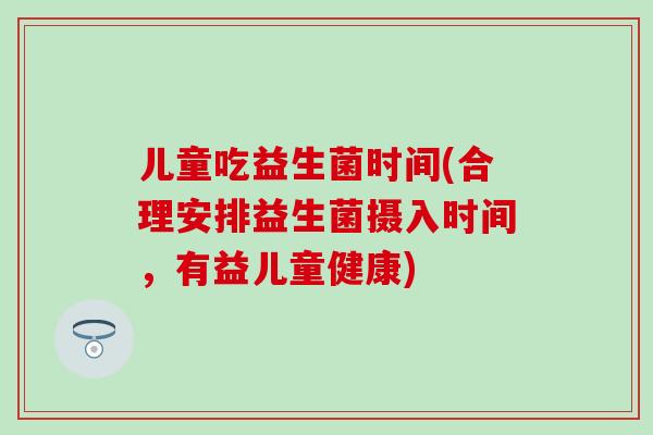 儿童吃益生菌时间(合理安排益生菌摄入时间，有益儿童健康)