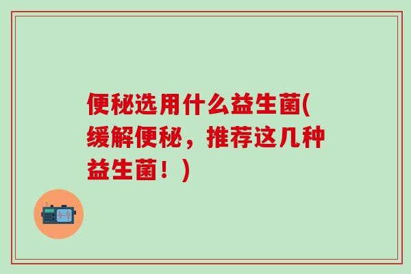 选用什么益生菌(缓解，推荐这几种益生菌！)