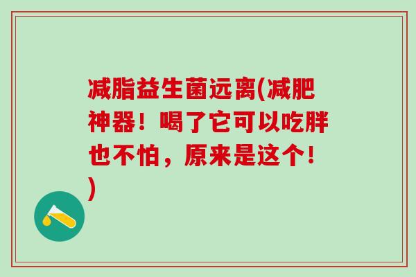 减脂益生菌远离(神器！喝了它可以吃胖也不怕，原来是这个！)