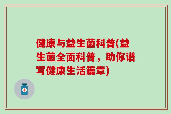 健康与益生菌科普(益生菌全面科普，助你谱写健康生活篇章)