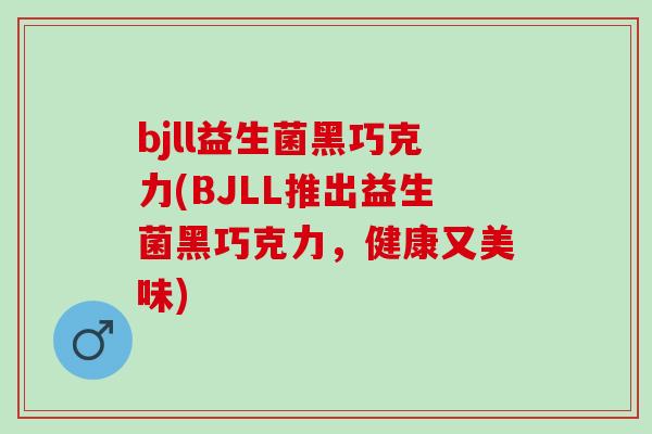 bjll益生菌黑巧克力(BJLL推出益生菌黑巧克力，健康又美味)