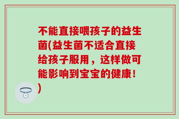 不能直接喂孩子的益生菌(益生菌不适合直接给孩子服用，这样做可能影响到宝宝的健康！)