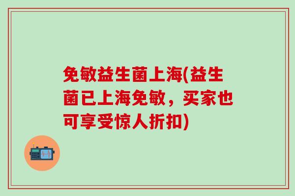 免敏益生菌上海(益生菌已上海免敏，买家也可享受惊人折扣)