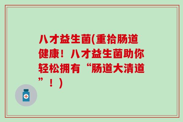 八才益生菌(重拾肠道健康！八才益生菌助你轻松拥有“肠道大清道”！)