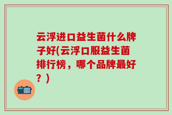 云浮进口益生菌什么牌子好(云浮口服益生菌排行榜，哪个品牌好？)