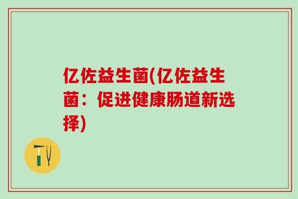 亿佐益生菌(亿佐益生菌：促进健康肠道新选择)