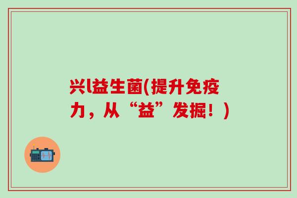 兴l益生菌(提升力，从“益”发掘！)