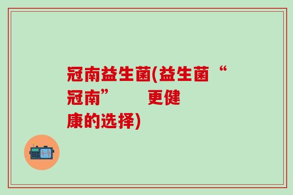 冠南益生菌(益生菌“冠南”     更健康的选择)