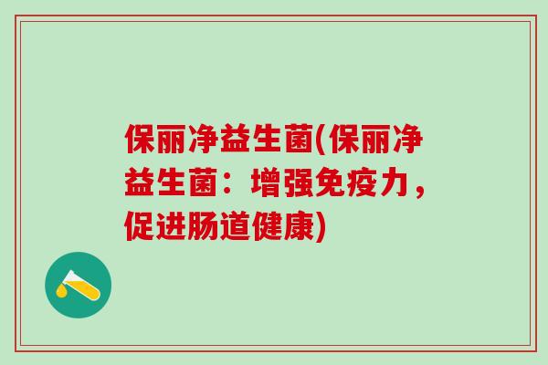 保丽净益生菌(保丽净益生菌：增强力，促进肠道健康)