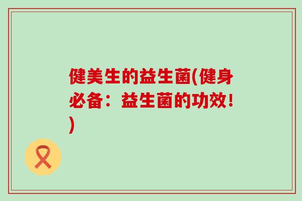 健美生的益生菌(健身必备：益生菌的功效！)