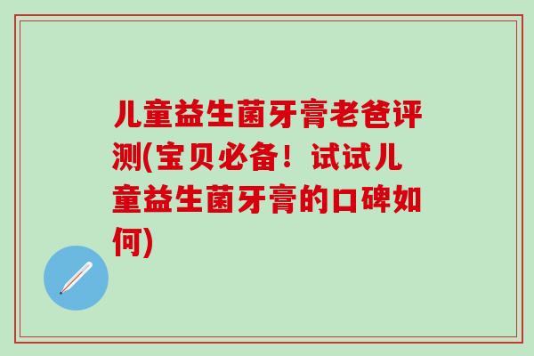 儿童益生菌牙膏老爸评测(宝贝必备！试试儿童益生菌牙膏的口碑如何)