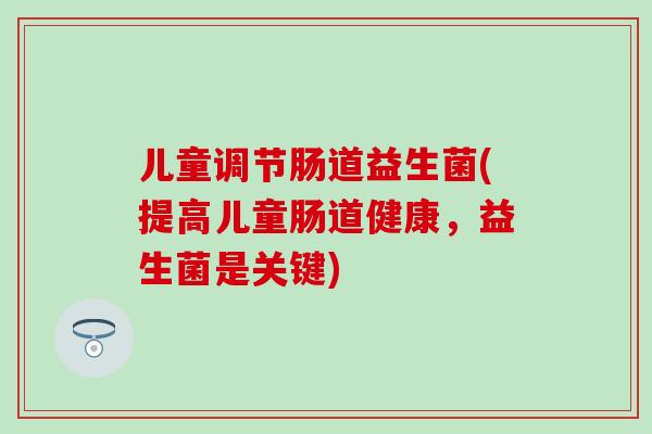 儿童调节肠道益生菌(提高儿童肠道健康，益生菌是关键)
