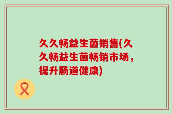 久久畅益生菌销售(久久畅益生菌畅销市场，提升肠道健康)