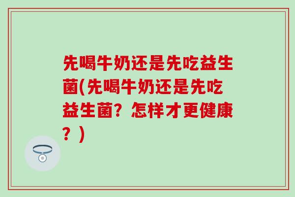 先喝牛奶还是先吃益生菌(先喝牛奶还是先吃益生菌？怎样才更健康？)