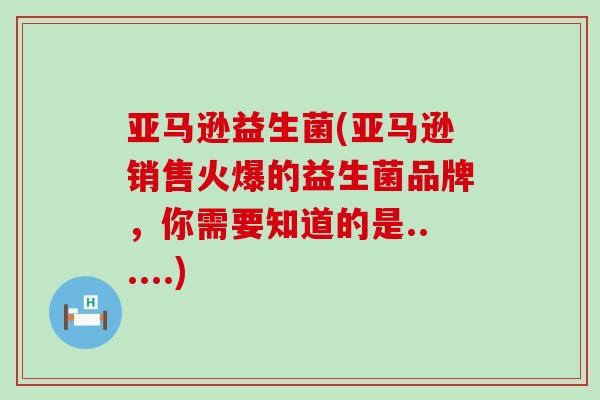 亚马逊益生菌(亚马逊销售火爆的益生菌品牌，你需要知道的是......)