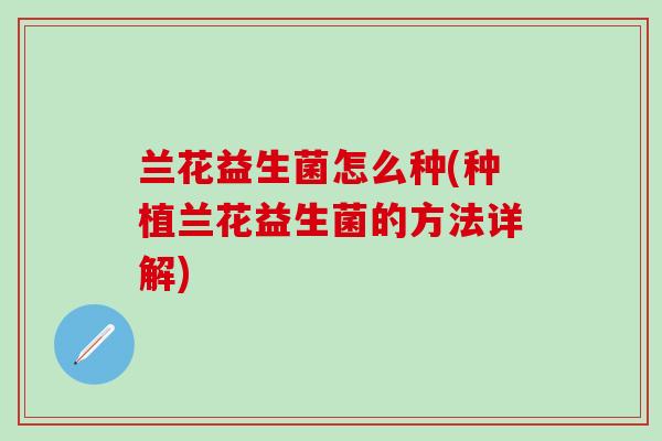 兰花益生菌怎么种(种植兰花益生菌的方法详解)