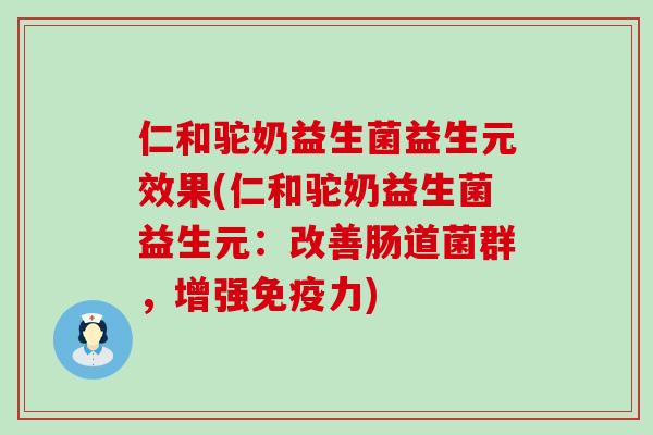 仁和驼奶益生菌益生元效果(仁和驼奶益生菌益生元：改善肠道菌群，增强力)